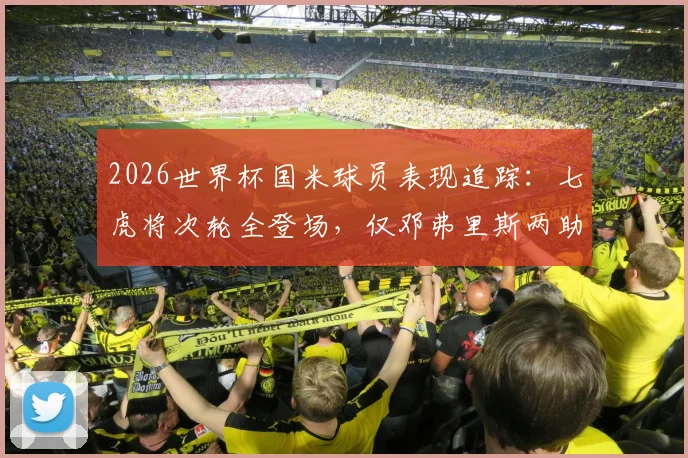 2026世界杯国米球员表现追踪：七虎将次轮全登场，仅邓弗里斯两助成亮点，具体数据一网打尽