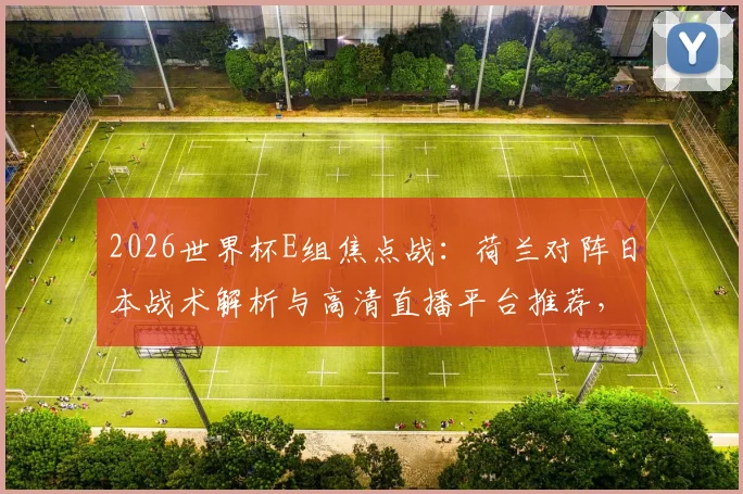 2026世界杯E组焦点战：荷兰对阵日本战术解析与高清直播平台推荐，附德国队首战历史回顾与出线形势分析
