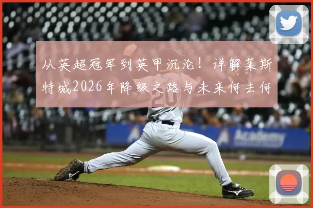 从英超冠军到英甲沉沦！详解莱斯特城2026年降级之路与未来何去何从
