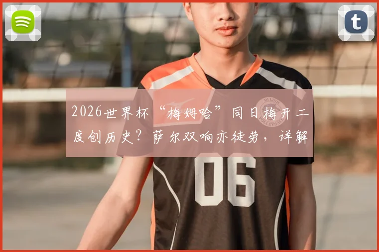 2026世界杯“梅姆哈”同日梅开二度创历史？萨尔双响亦徒劳，详解足球“梅开二度”含义
