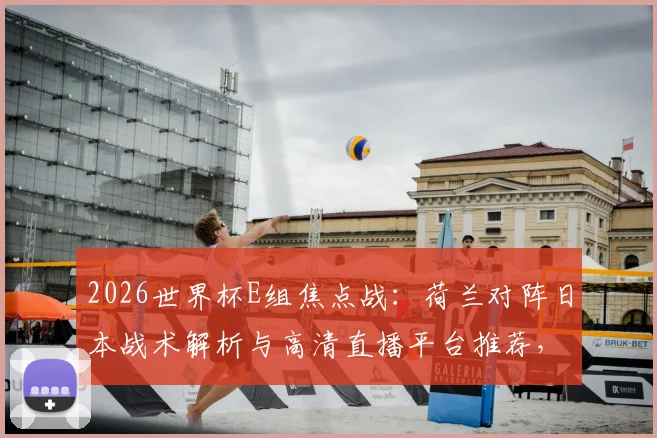 2026世界杯E组焦点战:荷兰对阵日本战术解析与高清直播平台推荐,附德国队首战历史回顾与出线形势分析