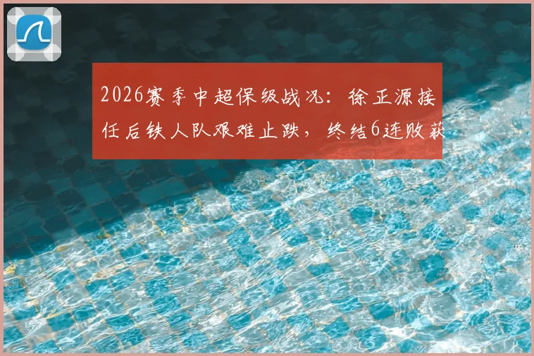 2026赛季中超保级战况：徐正源接任后铁人队艰难止跌，终结6连败获关键1分