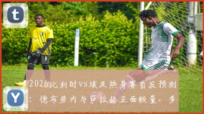 2026比利时vs埃及热身赛首发预测：德布劳内与萨拉赫正面较量，多库、马尔穆什等新锐球员实力解析