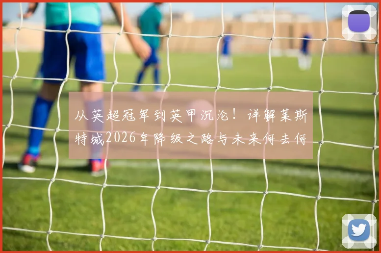 从英超冠军到英甲沉沦!详解莱斯特城2026年降级之路与未来何去何从