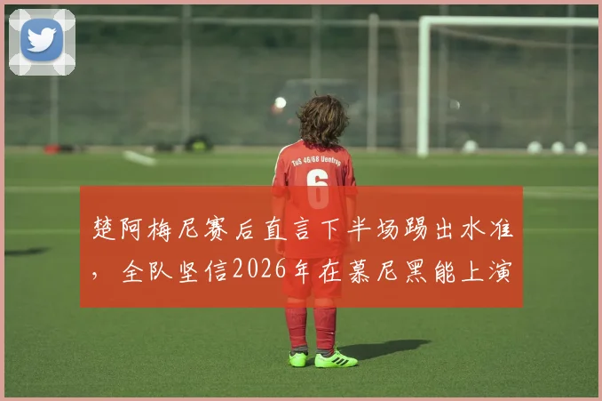 楚阿梅尼赛后直言下半场踢出水准,全队坚信2026年在慕尼黑能上演翻盘奇迹