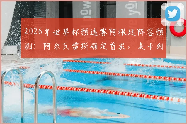2026年世界杯预选赛阿根廷阵容预测：阿尔瓦雷斯确定首发，麦卡利斯特可能被调整，中场组合成焦点