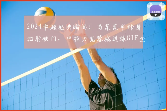 2024中超经典瞬间：马莱莱半转身扫射破门，申花力克蓉城进球GIF全回放