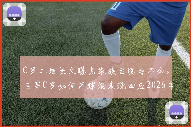 C罗二姐长文曝光家族困境与不公，巨星C罗如何用球场表现回应2026年争议风波