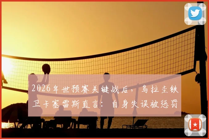 2026年世预赛关键战后，乌拉圭铁卫卡塞雷斯直言：自身失误被惩罚，对手送礼却抓不住，痛失好局原因何在？