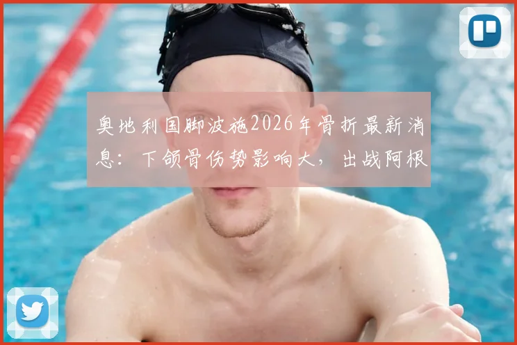 奥地利国脚波施2026年骨折最新消息:下颌骨伤势影响大,出战阿根廷成疑,球迷热议主力伤退影响