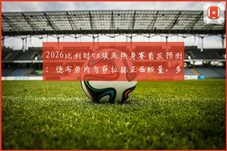 2026比利时vs埃及热身赛首发预测：德布劳内与萨拉赫正面较量，多库、马尔穆什等新锐球员实力解析