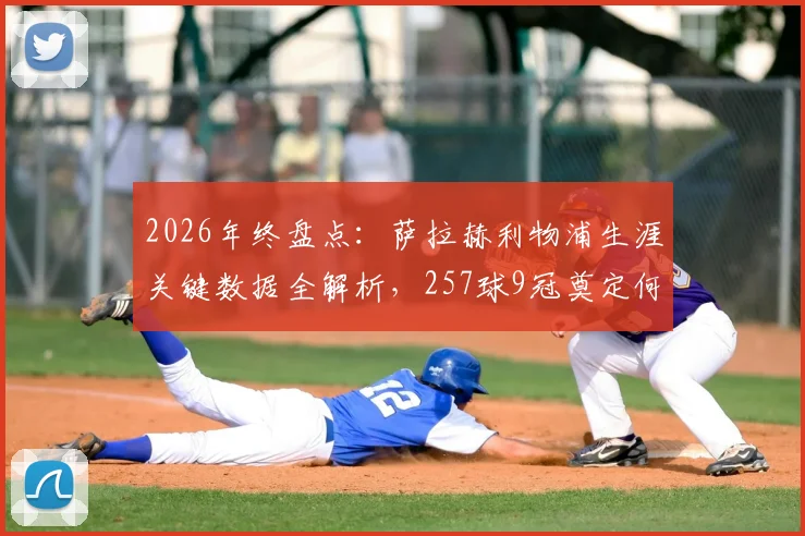 2026年终盘点：萨拉赫利物浦生涯关键数据全解析，257球9冠奠定何种历史地位？