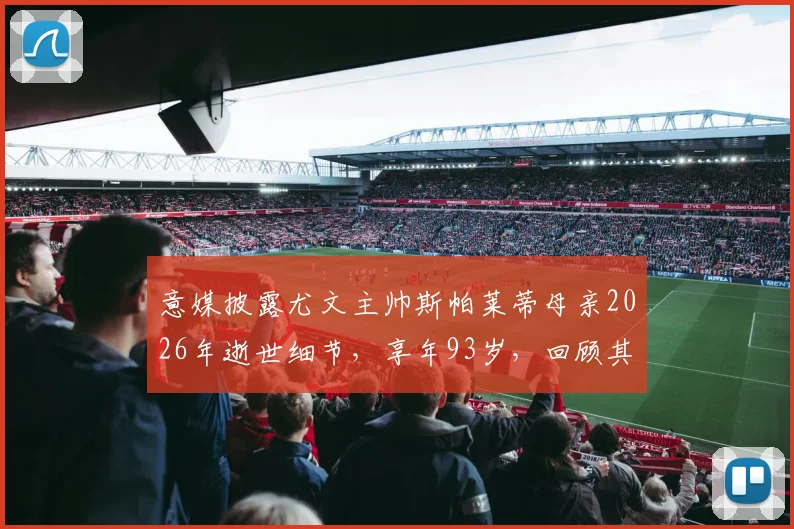 意媒披露尤文主帅斯帕莱蒂母亲2026年逝世细节，享年93岁，回顾其生平及对斯帕莱蒂执教生涯的影响