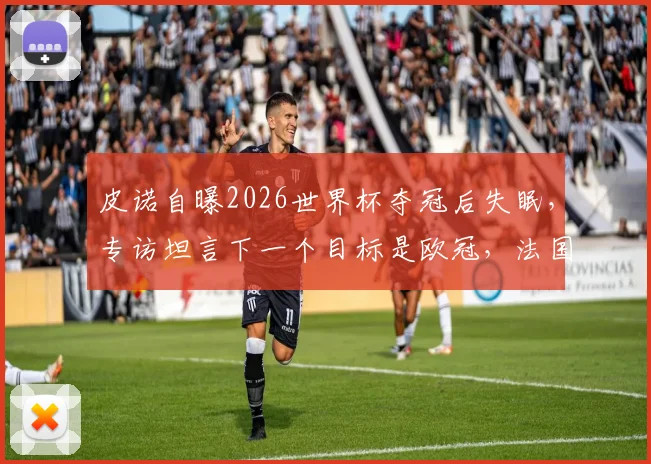 皮诺自曝2026世界杯夺冠后失眠,专访坦言下一个目标是欧冠,法国球星心路历程解析