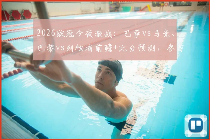 2026欧冠今夜激战：巴萨vs马竞、巴黎vs利物浦前瞻+比分预测，参与互动赢好礼！