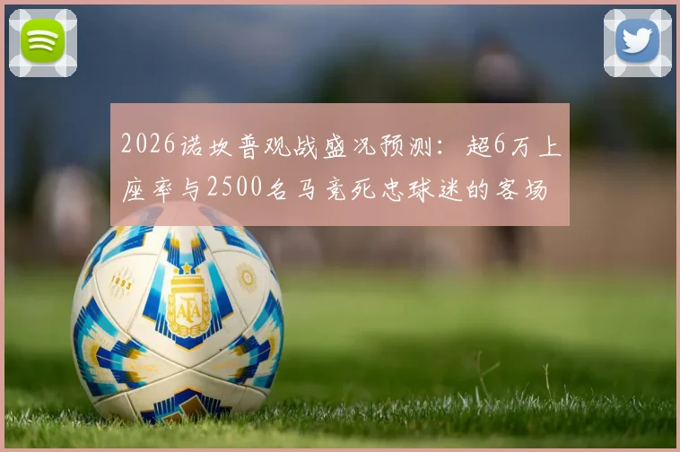 2026诺坎普观战盛况预测：超6万上座率与2500名马竞死忠球迷的客场远征全解析