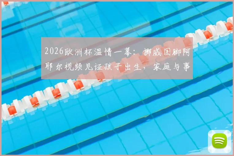 2026欧洲杯温情一幕：挪威国脚阿耶尔视频见证孩子出生，家庭与事业的平衡难题引热议