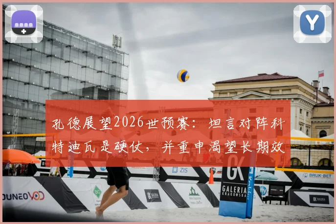 孔德展望2026世预赛：坦言对阵科特迪瓦是硬仗，并重申渴望长期效力巴塞罗那的未来规划