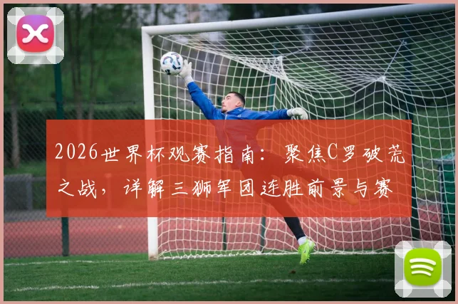 2026世界杯观赛指南:聚焦C罗破荒之战,详解三狮军团连胜前景与赛程看点
