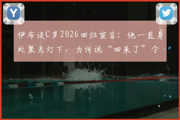 伊布谈C罗2026回归宣言：他一直身处聚光灯下，为何说“回来了”令人费解
