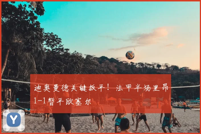 迪奥曼德关键扳平！法甲半场里昂1-1暂平欧塞尔