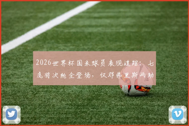 2026世界杯国米球员表现追踪：七虎将次轮全登场，仅邓弗里斯两助成亮点，具体数据一网打尽