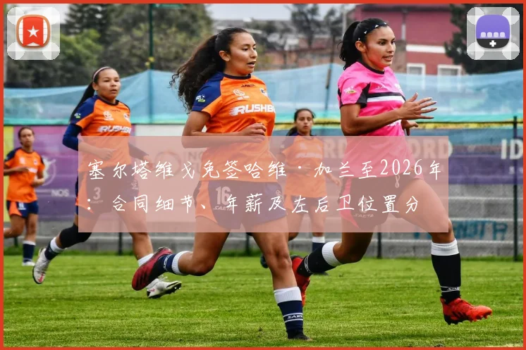 塞尔塔维戈免签哈维·加兰至2026年：合同细节、年薪及左后卫位置分析