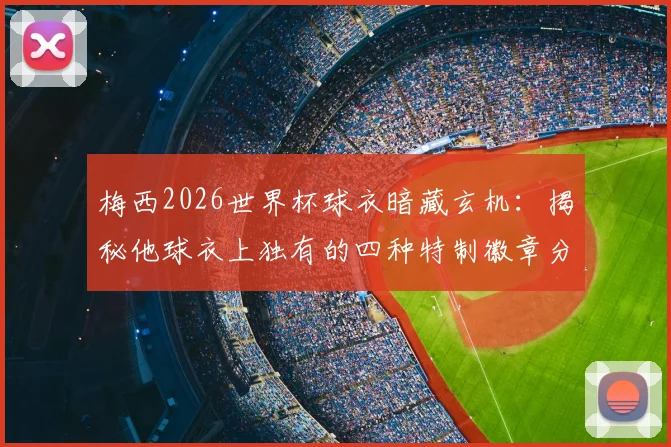 梅西2026世界杯球衣暗藏玄机：揭秘他球衣上独有的四种特制徽章分别是什么及背后特殊含义