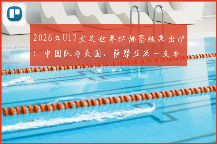 2026年U17女足世界杯抽签结果出炉：中国队与美国、萨摩亚及一支非洲球队同组，小组赛程及出线前景全面解读