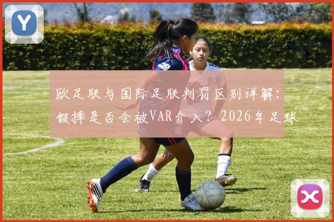 欧足联与国际足联判罚区别详解：假摔是否会被VAR介入？2026年足球规则修改最新动向解读