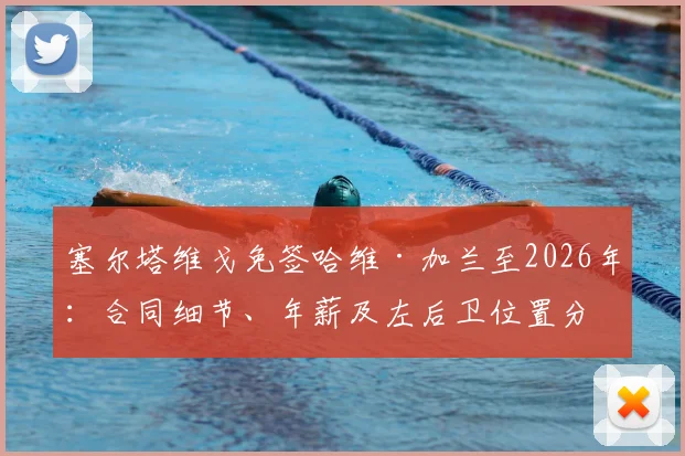塞尔塔维戈免签哈维·加兰至2026年：合同细节、年薪及左后卫位置分析