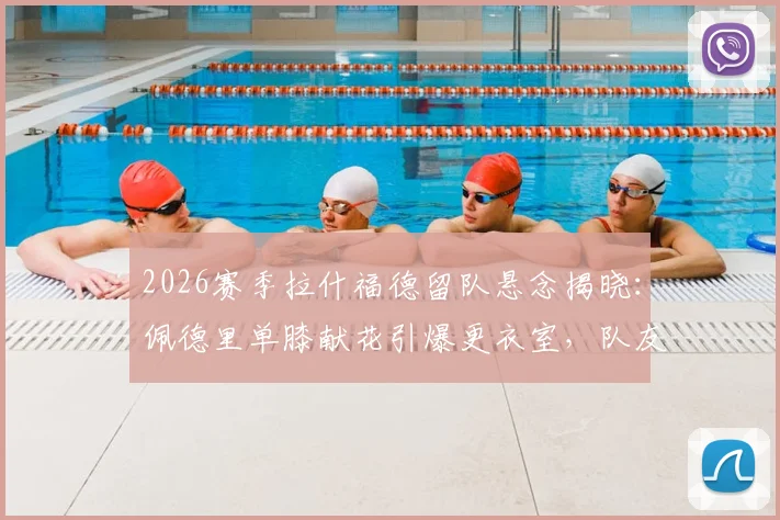 2026赛季拉什福德留队悬念揭晓:佩德里单膝献花引爆更衣室,队友集体表态支持续约