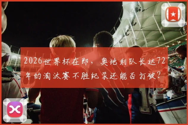 2026世界杯在即，奥地利队长达72年的淘汰赛不胜纪录还能否打破？深度剖析背后原因与展望