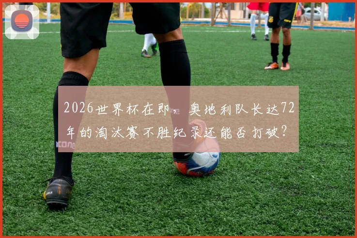 2026世界杯在即，奥地利队长达72年的淘汰赛不胜纪录还能否打破？深度剖析背后原因与展望