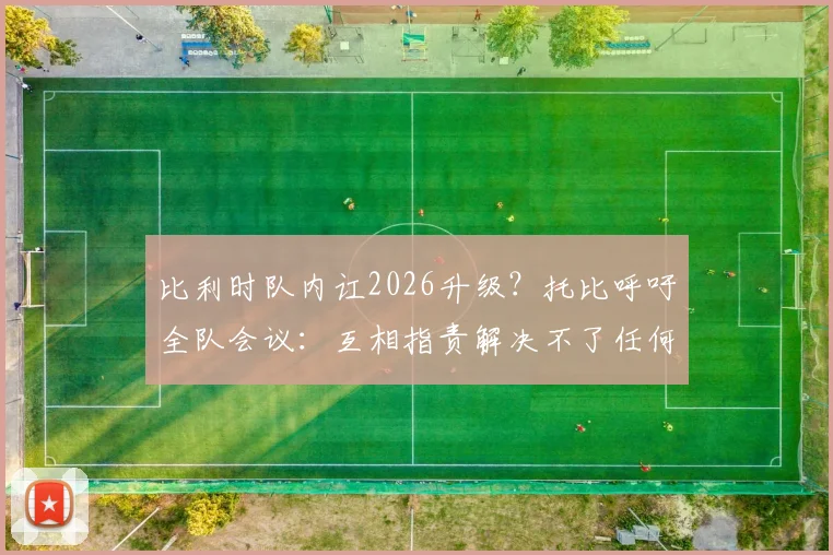 比利时队内讧2026升级?托比呼吁全队会议:互相指责解决不了任何问题