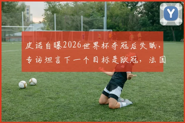 皮诺自曝2026世界杯夺冠后失眠,专访坦言下一个目标是欧冠,法国球星心路历程解析