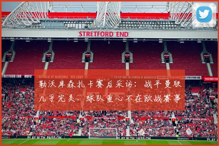 勒沃库森扎卡赛后采访：战平曼联几乎完美，球队重心不在欧战赛事