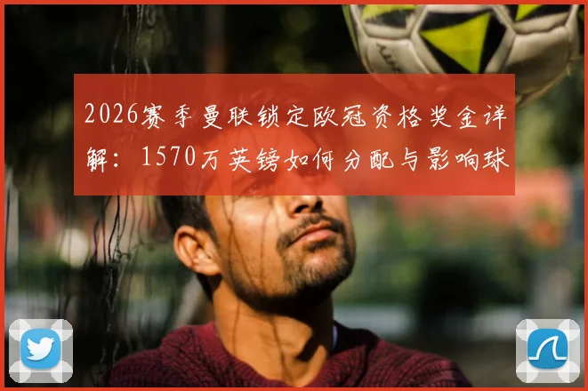 2026赛季曼联锁定欧冠资格奖金详解：1570万英镑如何分配与影响球队未来规划