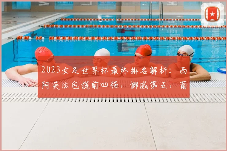 2023女足世界杯最终排名解析:西阿英法包揽前四强,挪威第五,葡萄牙创历史最佳第十三,附2026前景展望