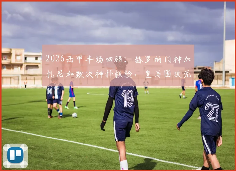 2026西甲半场回顾：赫罗纳门神加扎尼加数次神扑救险，皇马围攻无果0-0闷平