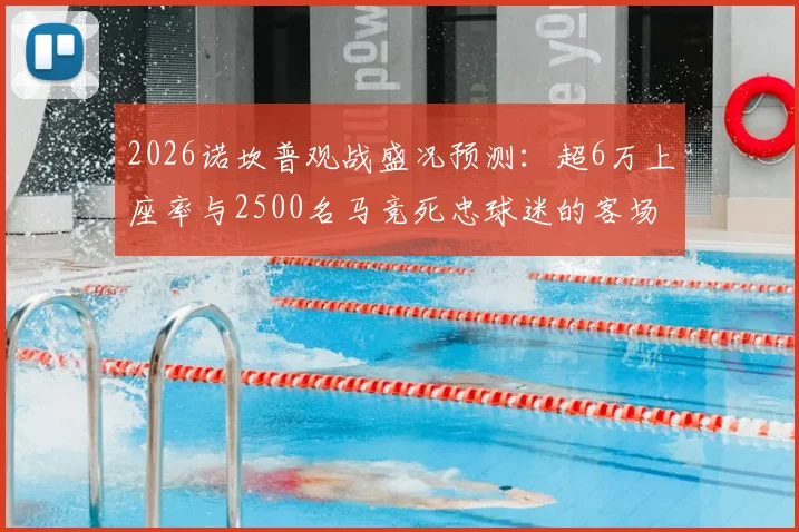 2026诺坎普观战盛况预测：超6万上座率与2500名马竞死忠球迷的客场远征全解析