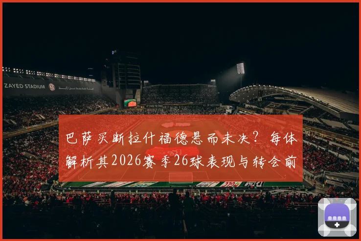 巴萨买断拉什福德悬而未决？每体解析其2026赛季26球表现与转会前景