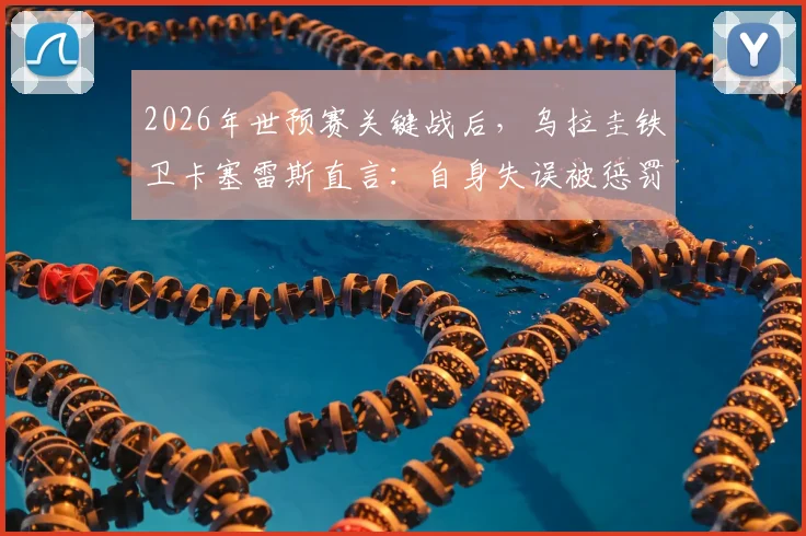 2026年世预赛关键战后，乌拉圭铁卫卡塞雷斯直言：自身失误被惩罚，对手送礼却抓不住，痛失好局原因何在？