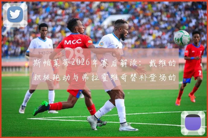 斯帕莱蒂2026年赛后解读：戴维的积极跑动与弗拉霍维奇替补登场的关键战术价值