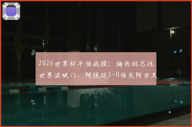 2026世界杯半场战报：梅西标志性世界波破门，阿根廷1-0领先阿尔及利亚，附进球回放与分析