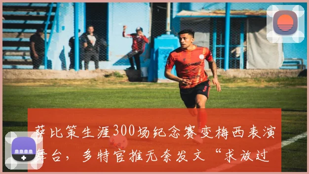 萨比策生涯300场纪念赛变梅西表演舞台，多特官推无奈发文“求放过”背后解析