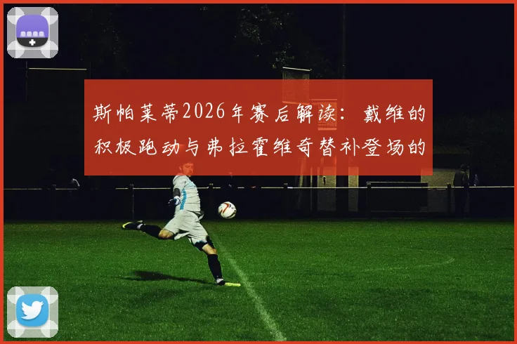 斯帕莱蒂2026年赛后解读：戴维的积极跑动与弗拉霍维奇替补登场的关键战术价值