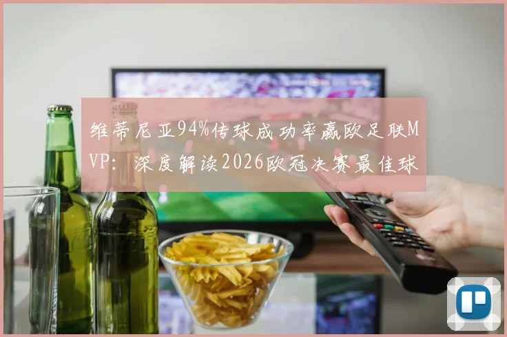 维蒂尼亚94%传球成功率赢欧足联MVP：深度解读2026欧冠决赛最佳球员关键数据与战术价值