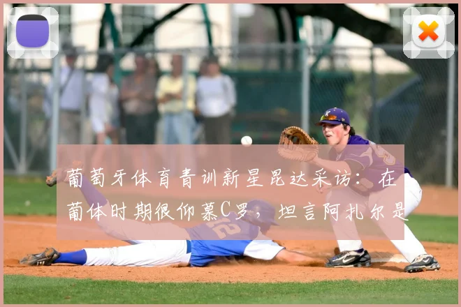葡萄牙体育青训新星昆达采访：在葡体时期很仰慕C罗，坦言阿扎尔是他对切尔西足球的主要印象