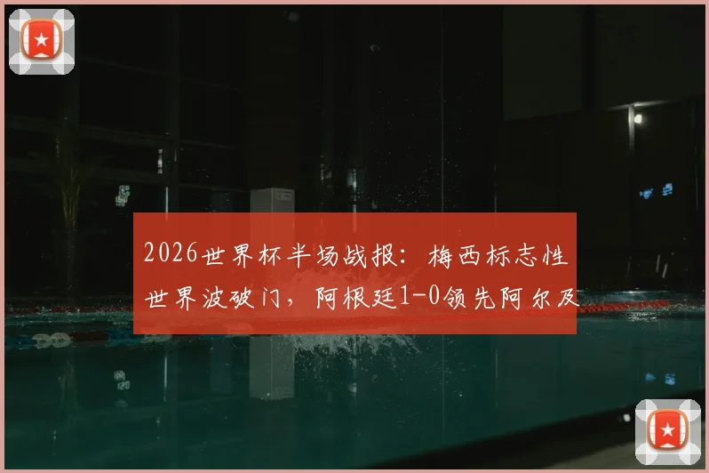 2026世界杯半场战报：梅西标志性世界波破门，阿根廷1-0领先阿尔及利亚，附进球回放与分析